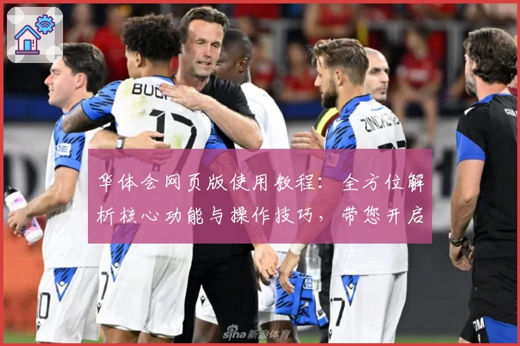 华体会网页版使用教程：全方位解析核心功能与操作技巧，带您开启高效便捷新体验