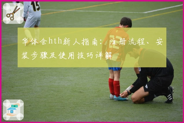 华体会hth新人指南：注册流程、安装步骤及使用技巧详解