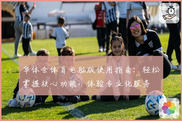 华体会体育电脑版使用指南：轻松掌握核心功能，体验专业化服务