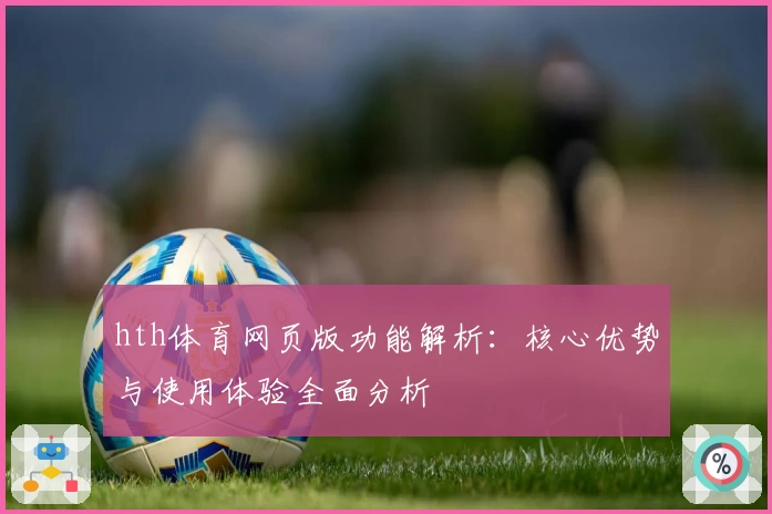 hth体育网页版功能解析：核心优势与使用体验全面分析