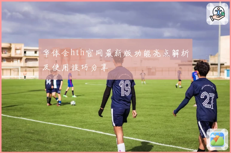 华体会hth官网最新版功能亮点解析及使用技巧分享
