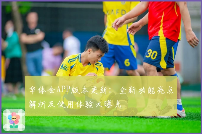 华体会APP版本更新：全新功能亮点解析及使用体验大曝光