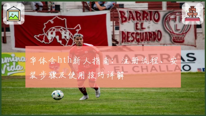 华体会hth新人指南：注册流程、安装步骤及使用技巧详解