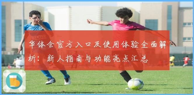华体会官方入口及使用体验全面解析：新人指南与功能亮点汇总