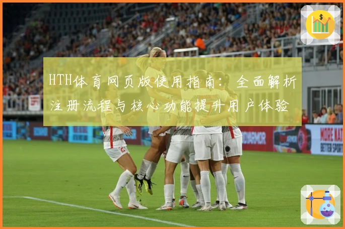 HTH体育网页版使用指南：全面解析注册流程与核心功能提升用户体验