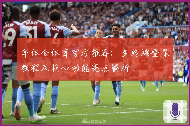 华体会体育官方推荐：多终端登录教程及核心功能亮点解析