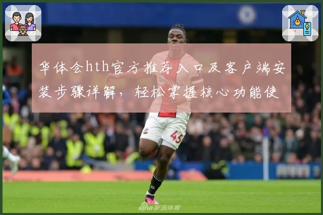 华体会hth官方推荐入口及客户端安装步骤详解，轻松掌握核心功能使用技巧