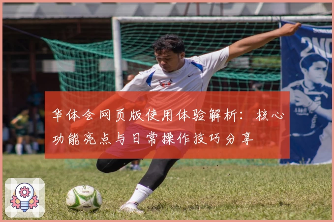 华体会网页版使用体验解析：核心功能亮点与日常操作技巧分享