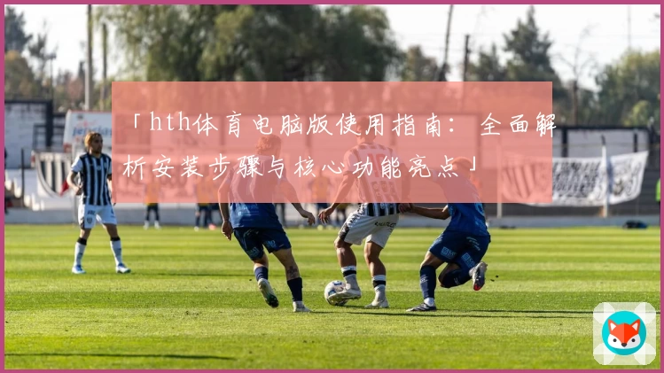 「hth体育电脑版使用指南：全面解析安装步骤与核心功能亮点」
