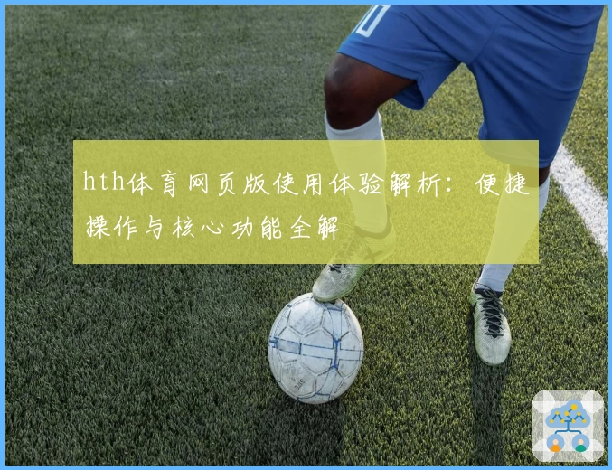 hth体育网页版使用体验解析：便捷操作与核心功能全解