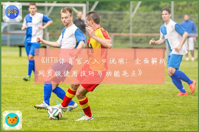《HTH体育官方入口说明：全面解析网页版使用技巧与功能亮点》