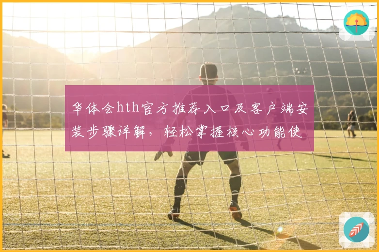华体会hth官方推荐入口及客户端安装步骤详解，轻松掌握核心功能使用技巧
