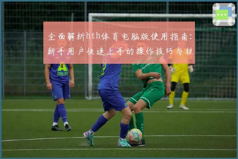 全面解析hth体育电脑版使用指南：新手用户快速上手的操作技巧与核心功能解析