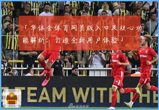 「华体会体育网页版入口及核心功能解析：打造全新用户体验」
