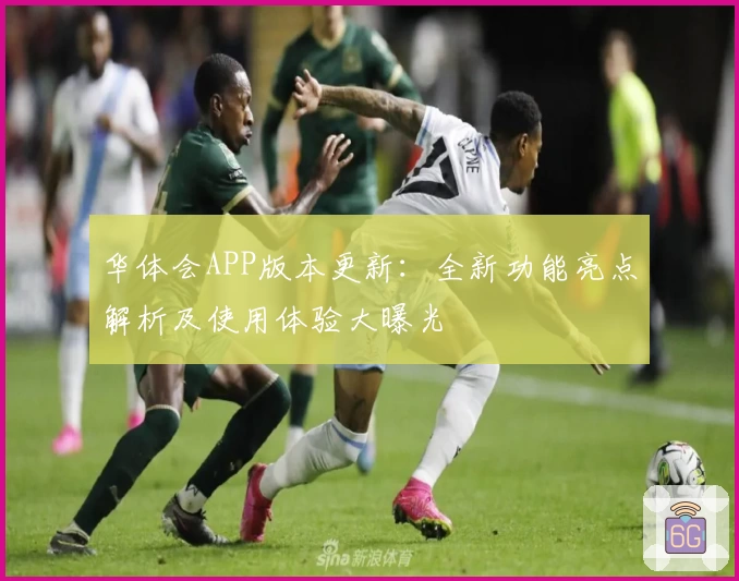 华体会APP版本更新：全新功能亮点解析及使用体验大曝光