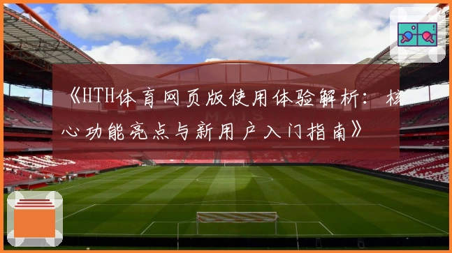 《HTH体育网页版使用体验解析：核心功能亮点与新用户入门指南》