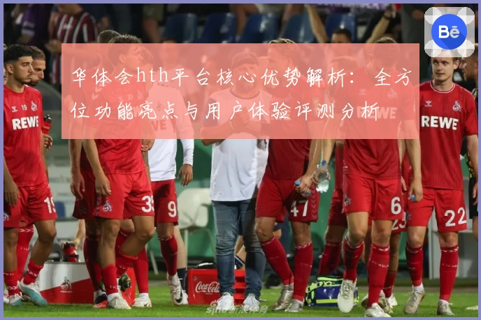 华体会hth平台核心优势解析：全方位功能亮点与用户体验评测分析