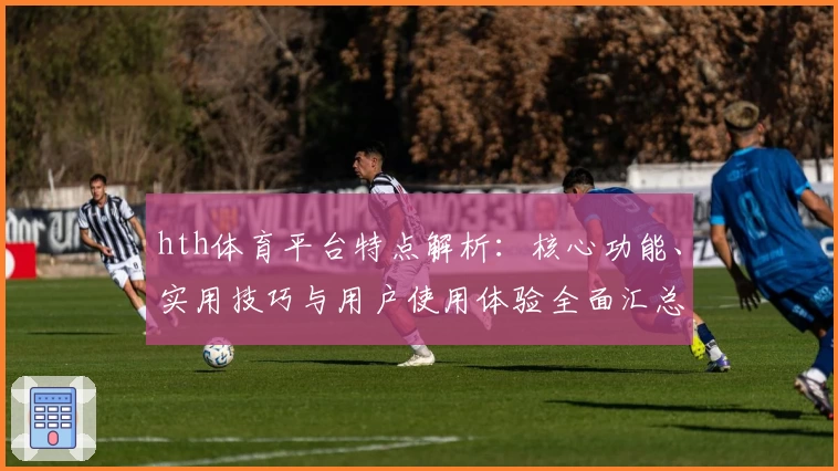 hth体育平台特点解析：核心功能、实用技巧与用户使用体验全面汇总