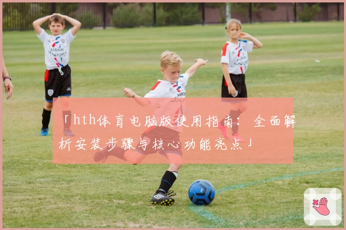 「hth体育电脑版使用指南：全面解析安装步骤与核心功能亮点」