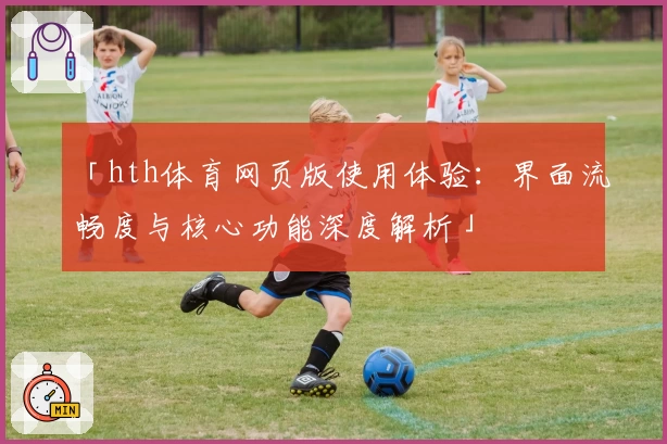 「hth体育网页版使用体验：界面流畅度与核心功能深度解析」