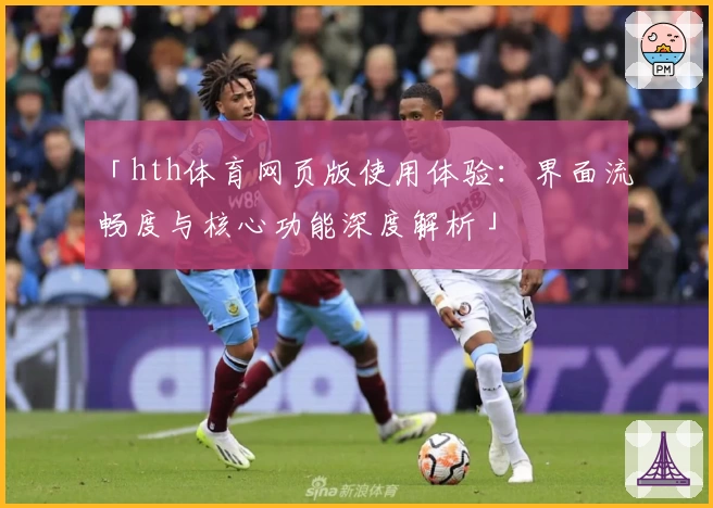 「hth体育网页版使用体验：界面流畅度与核心功能深度解析」