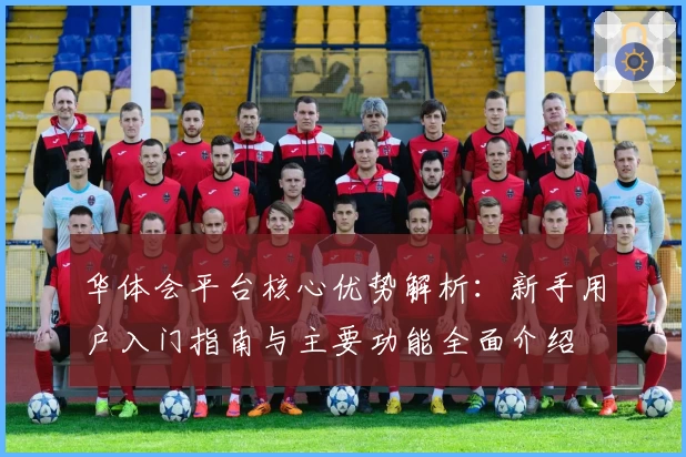 华体会平台核心优势解析：新手用户入门指南与主要功能全面介绍