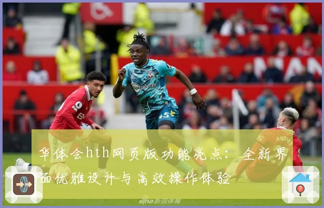 华体会hth网页版功能亮点：全新界面优雅设计与高效操作体验