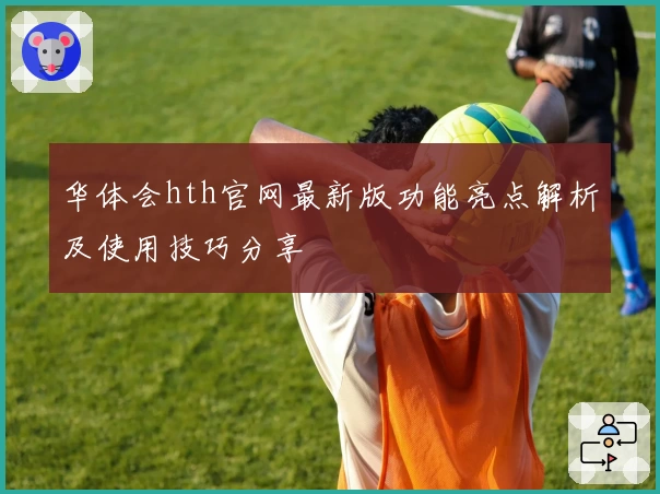 华体会hth官网最新版功能亮点解析及使用技巧分享