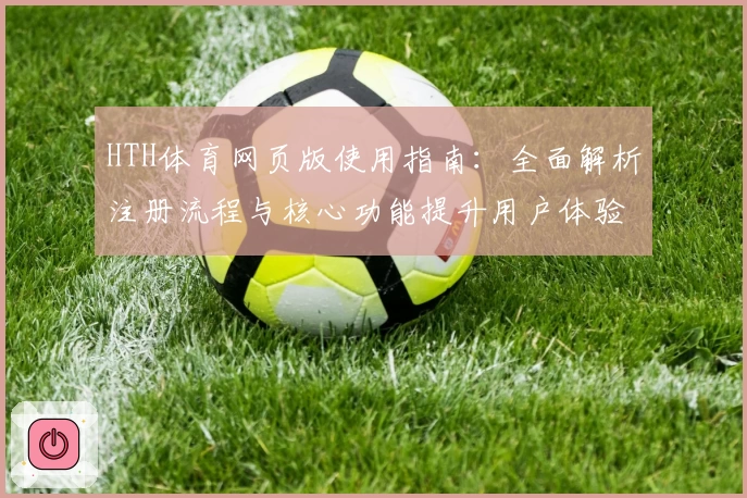 HTH体育网页版使用指南：全面解析注册流程与核心功能提升用户体验
