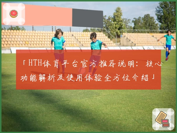 「HTH体育平台官方推荐说明：核心功能解析及使用体验全方位介绍」